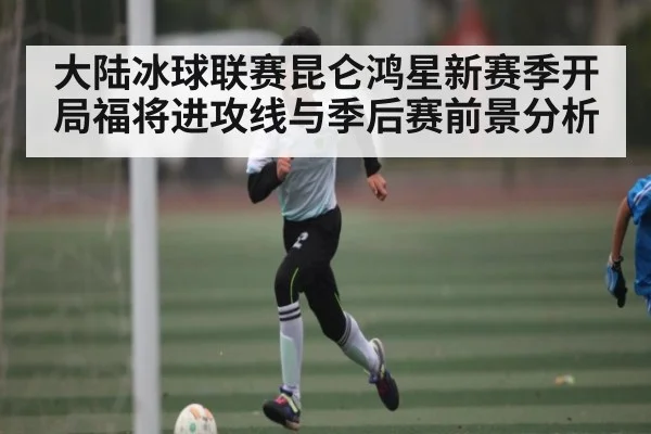 大陆冰球联赛昆仑鸿星新赛季开局福将进攻线与季后赛前景分析